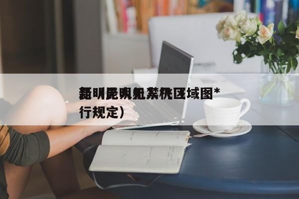 昆明无人机禁飞区域图*
新（昆明无人机飞行规定）