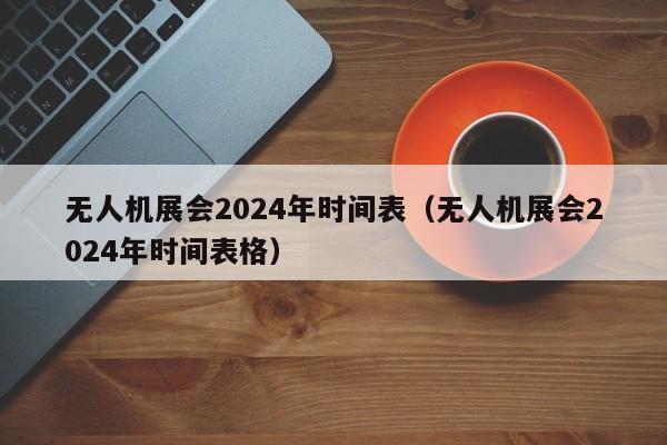 无人机展会2024年时间表（无人机展会2024年时间表格）