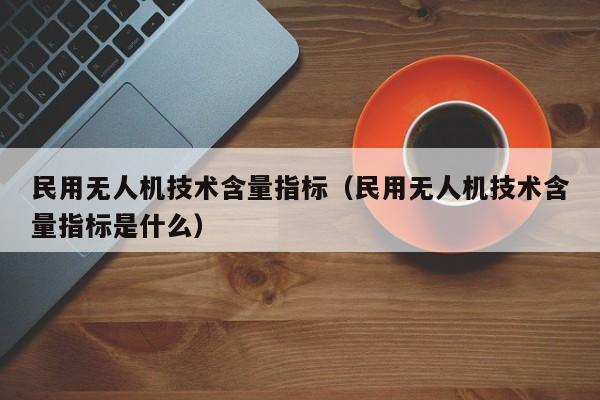 民用无人机技术含量指标（民用无人机技术含量指标是什么）