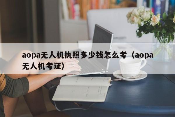 aopa无人机执照多少钱怎么考（aopa无人机考证）