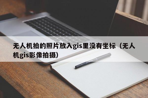 无人机拍的照片放入gis里没有坐标（无人机gis影像拍摄）