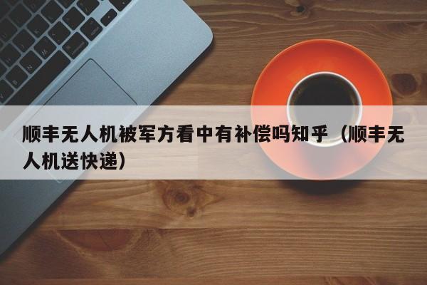 顺丰无人机被军方看中有补偿吗知乎（顺丰无人机送快递）