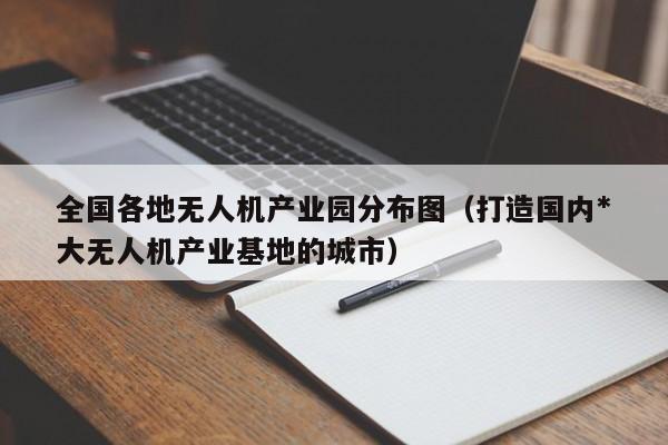 全国各地无人机产业园分布图（打造国内*
大无人机产业基地的城市）