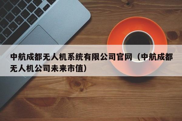 中航成都无人机系统有限公司官网（中航成都无人机公司未来市值）