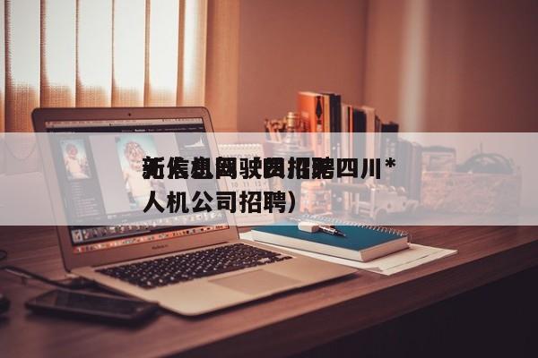 无人机驾驶员招聘四川*
新信息网（四川无人机公司招聘）