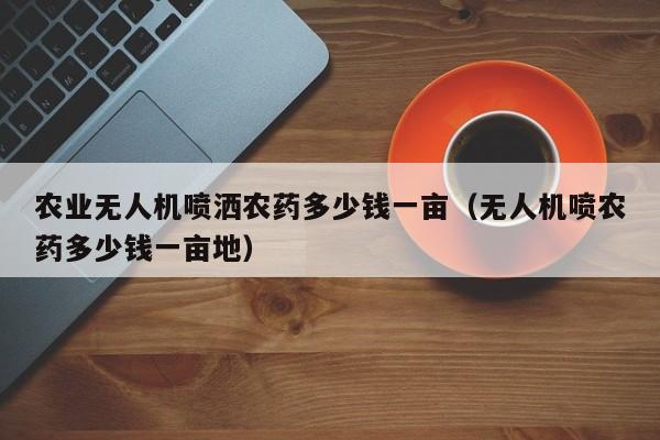 农业无人机喷洒农药多少钱一亩（无人机喷农药多少钱一亩地）