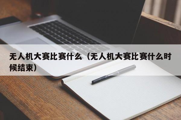 无人机大赛比赛什么（无人机大赛比赛什么时候结束）