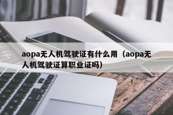 aopa无人机驾驶证有什么用（aopa无人机驾驶证算职业证吗）