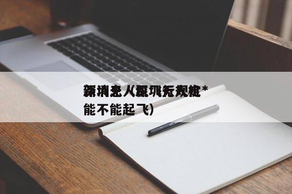 深圳无人机飞行规定*
新消息（深圳无人机能不能起飞）