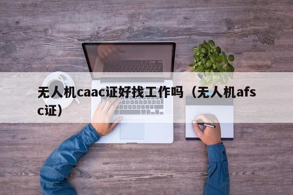 无人机caac证好找工作吗（无人机afsc证）