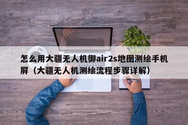 怎么用大疆无人机御air2s地图测绘手机屏（大疆无人机测绘流程步骤详解）