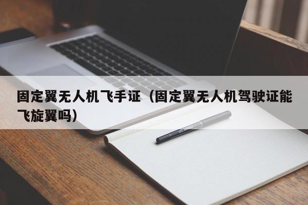 固定翼无人机飞手证（固定翼无人机驾驶证能飞旋翼吗）