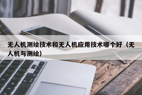 无人机测绘技术和无人机应用技术哪个好（无人机与测绘）