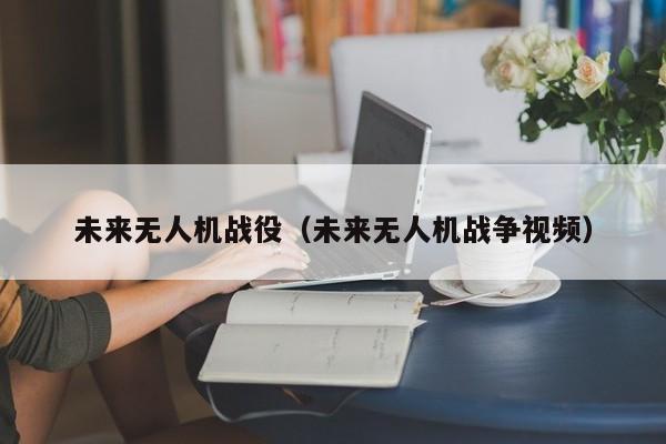 未来无人机战役（未来无人机战争视频）