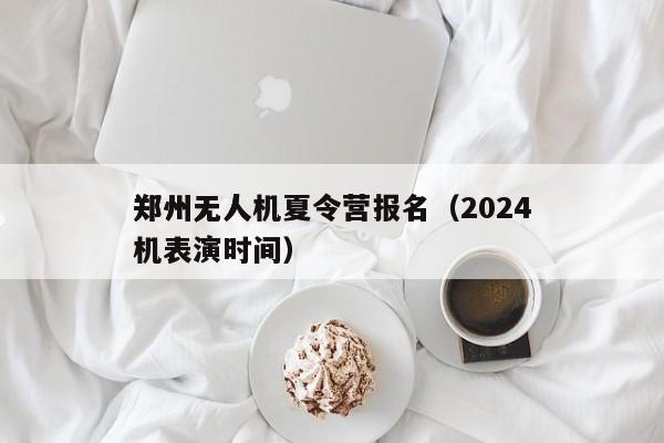 郑州无人机夏令营报名（2024
郑州无人机表演时间）