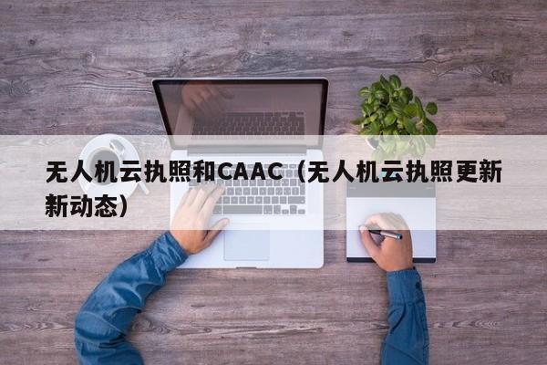 无人机云执照和CAAC（无人机云执照更新*
新动态）