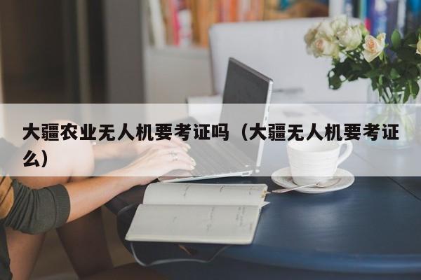 大疆农业无人机要考证吗（大疆无人机要考证么）