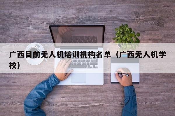 广西目前无人机培训机构名单（广西无人机学校）