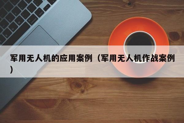 军用无人机的应用案例（军用无人机作战案例）