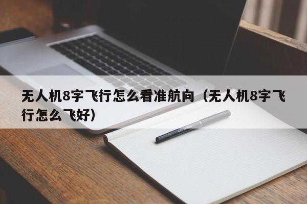 无人机8字飞行怎么看准航向（无人机8字飞行怎么飞好）