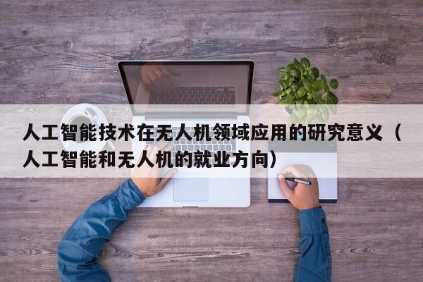 人工智能技术在无人机领域应用的研究意义（人工智能和无人机的就业方向）