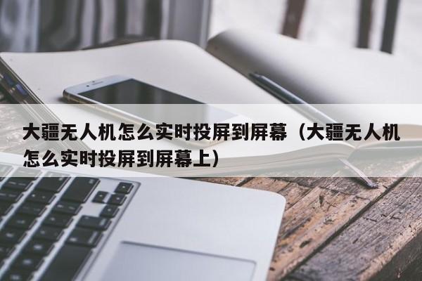 大疆无人机怎么实时投屏到屏幕（大疆无人机怎么实时投屏到屏幕上）