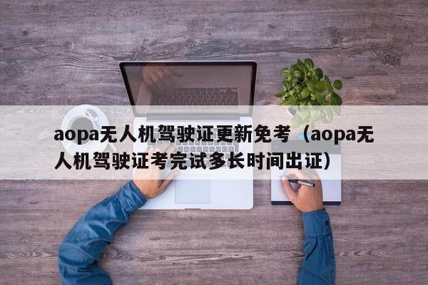 aopa无人机驾驶证更新免考（aopa无人机驾驶证考完试多长时间出证）