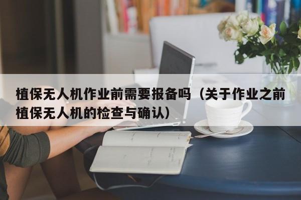 植保无人机作业前需要报备吗（关于作业之前植保无人机的检查与确认）