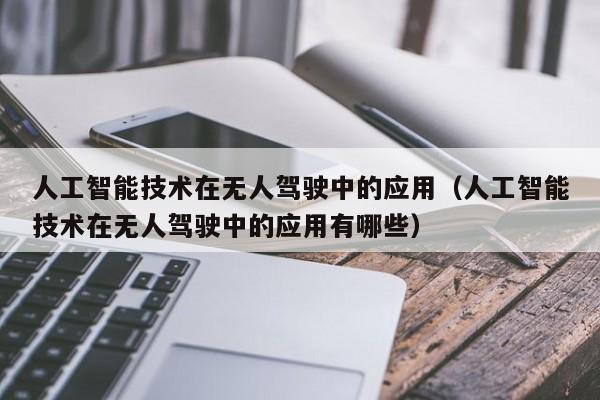 人工智能技术在无人驾驶中的应用（人工智能技术在无人驾驶中的应用有哪些）