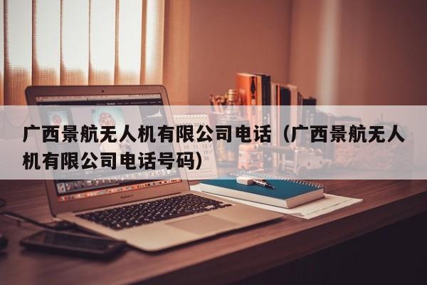 广西景航无人机有限公司电话（广西景航无人机有限公司电话号码）