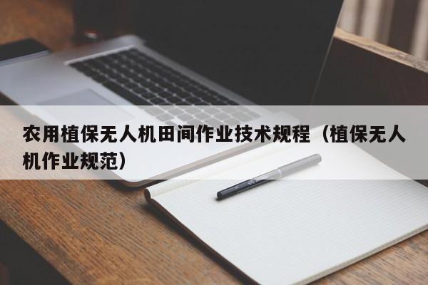 农用植保无人机田间作业技术规程（植保无人机作业规范）