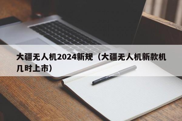 大疆无人机2024新规（大疆无人机新款机几时上市）