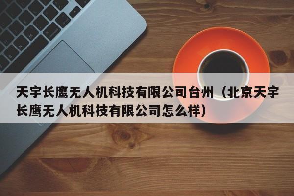 天宇长鹰无人机科技有限公司台州（北京天宇长鹰无人机科技有限公司怎么样）