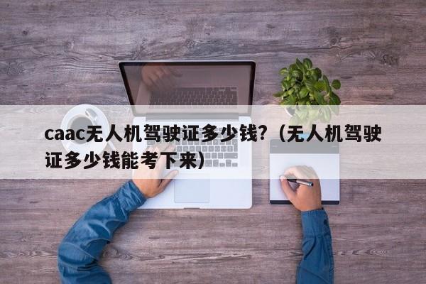 caac无人机驾驶证多少钱?（无人机驾驶证多少钱能考下来）