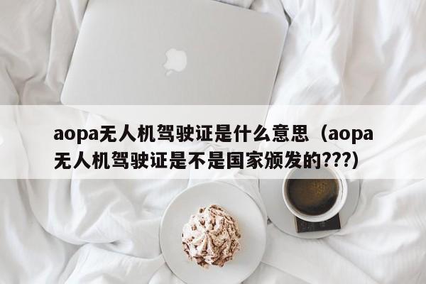 aopa无人机驾驶证是什么意思（aopa无人机驾驶证是不是国家颁发的???）