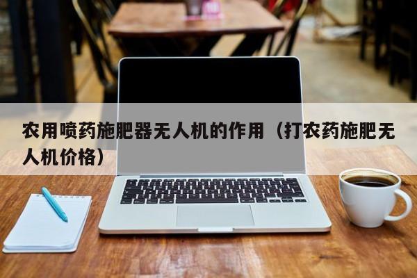 农用喷药施肥器无人机的作用（打农药施肥无人机价格）