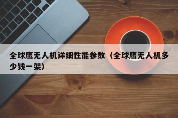 全球鹰无人机详细性能参数（全球鹰无人机多少钱一架）