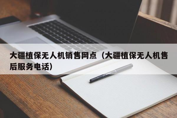 大疆植保无人机销售网点（大疆植保无人机售后服务电话）