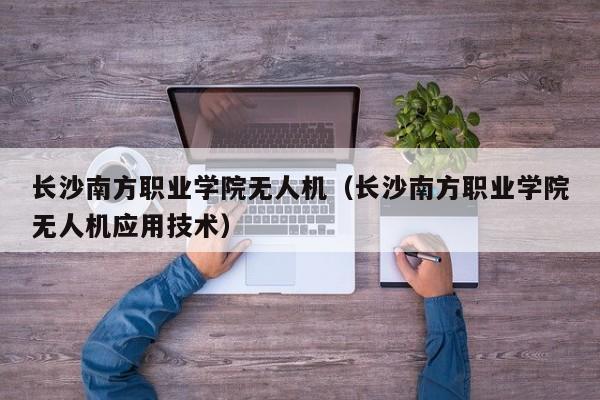 长沙南方职业学院无人机（长沙南方职业学院无人机应用技术）