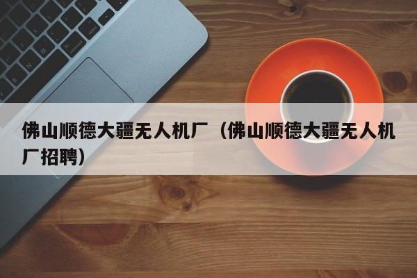 佛山顺德大疆无人机厂（佛山顺德大疆无人机厂招聘）