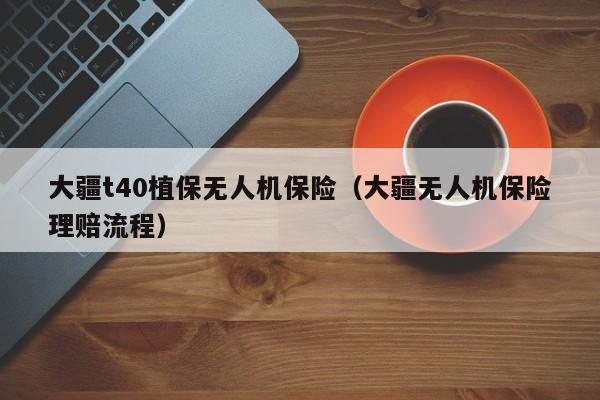 大疆t40植保无人机保险（大疆无人机保险理赔流程）