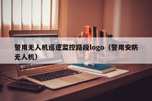 警用无人机巡逻监控路段logo（警用安防无人机）