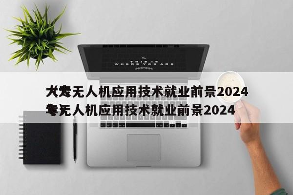 大专无人机应用技术就业前景2024
（大专无人机应用技术就业前景2024
年）