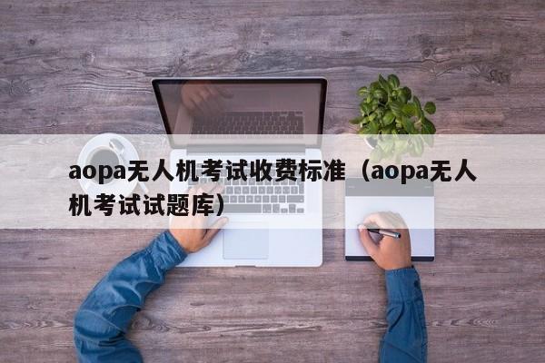 aopa无人机考试收费标准（aopa无人机考试试题库）