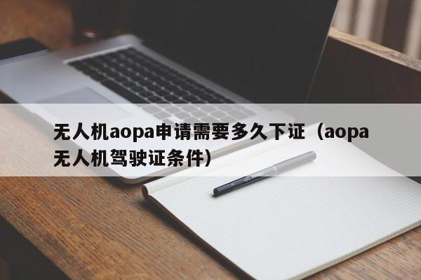 无人机aopa申请需要多久下证（aopa无人机驾驶证条件）