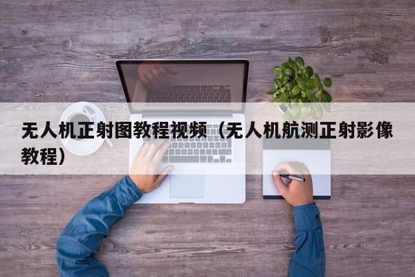 无人机正射图教程视频（无人机航测正射影像教程）