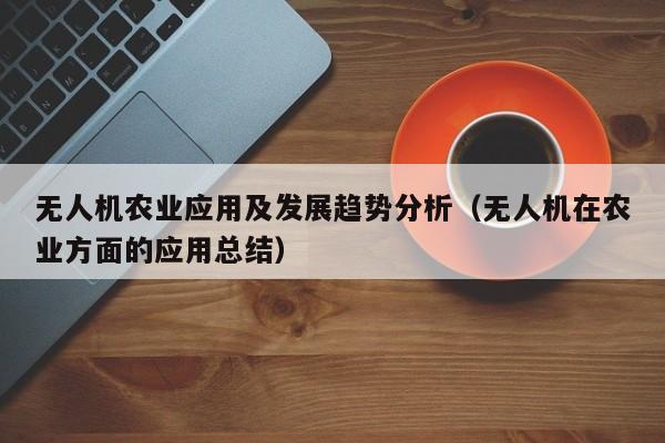 无人机农业应用及发展趋势分析（无人机在农业方面的应用总结）