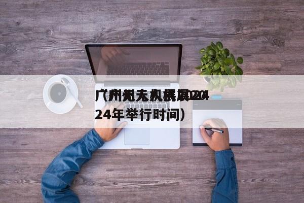 广州无人机展2024
（广州无人机展2024年举行时间）