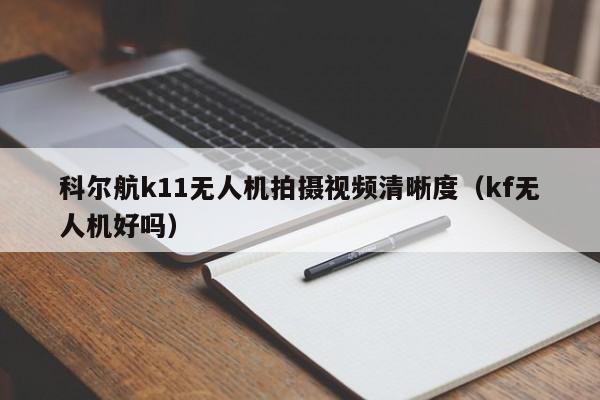 科尔航k11无人机拍摄视频清晰度（kf无人机好吗）