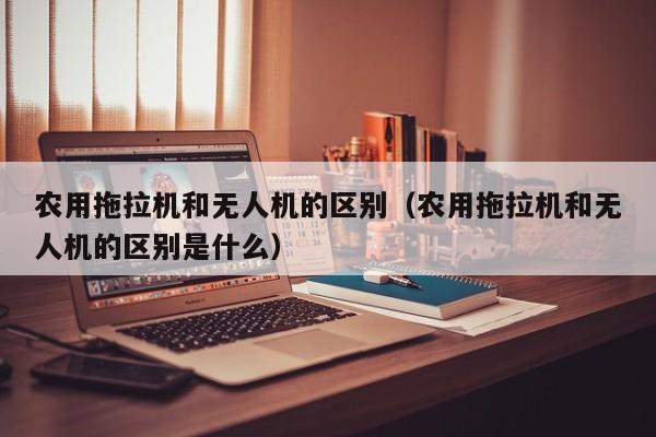 农用拖拉机和无人机的区别（农用拖拉机和无人机的区别是什么）